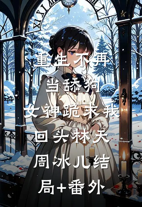 重生不再当舔狗，女神跪求我回头林天周冰儿结局+番外