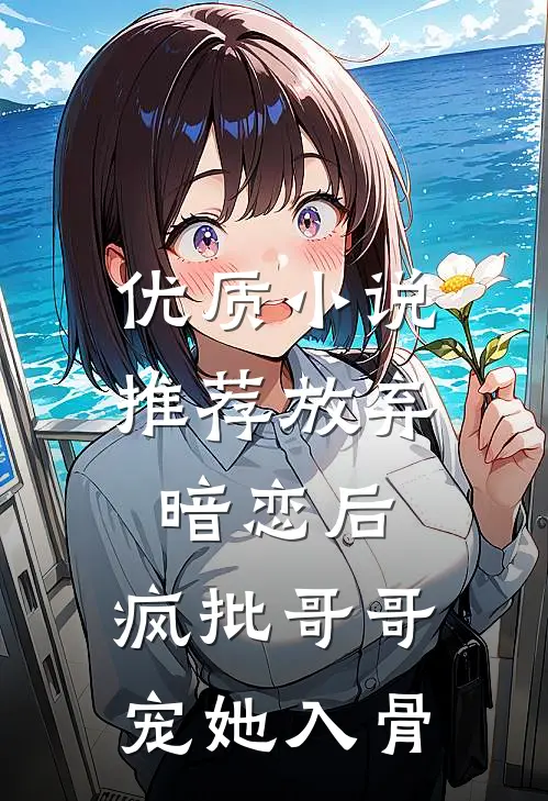 优质小说推荐放弃暗恋后，疯批哥哥宠她入骨
