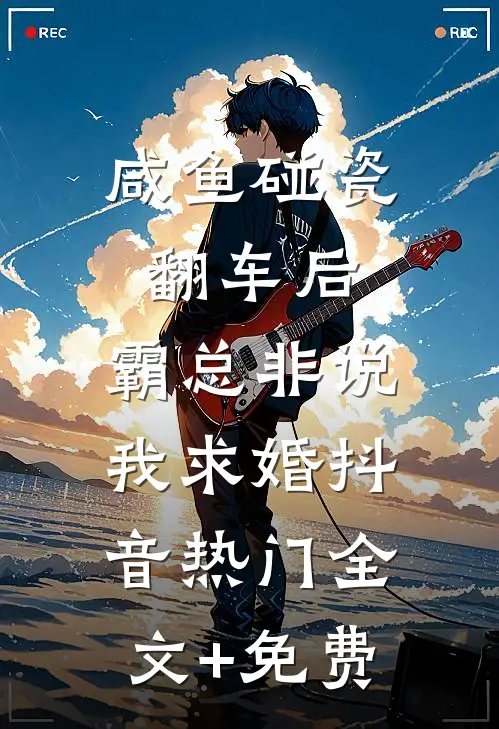 咸鱼碰瓷翻车后，霸总非说我求婚抖音热门全文+免费