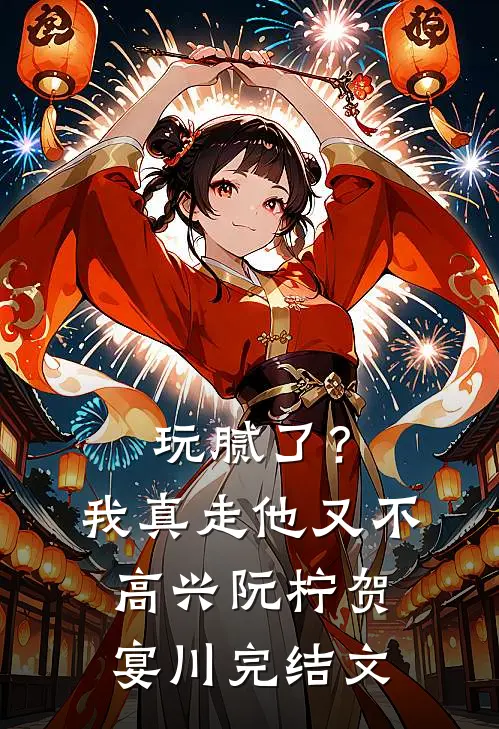 玩腻了？我真走他又不高兴阮柠贺宴川完结文