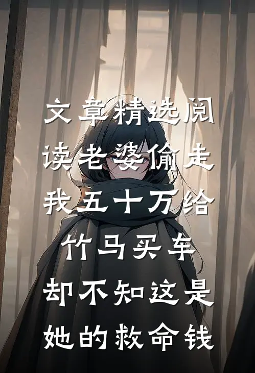 文章精选阅读老婆偷走我五十万给竹马买车，却不知这是她的救命钱