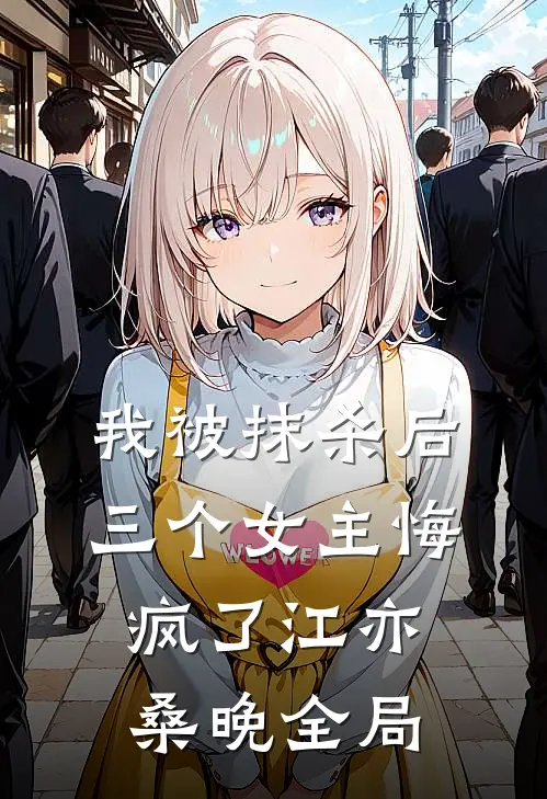 我被抹杀后，三个女主悔疯了江亦桑晚全局