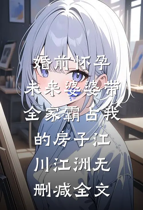婚前怀孕，未来婆婆带全家霸占我的房子江川江洲无删减全文