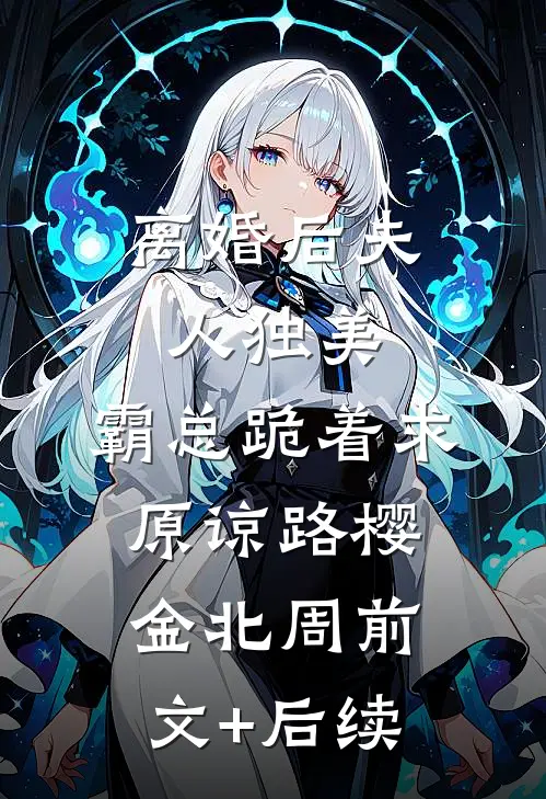 离婚后夫人独美，霸总跪着求原谅路樱金北周前文+后续