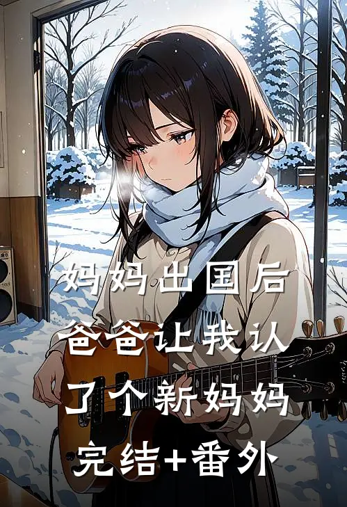 妈妈出国后，爸爸让我认了个新妈妈完结+番外