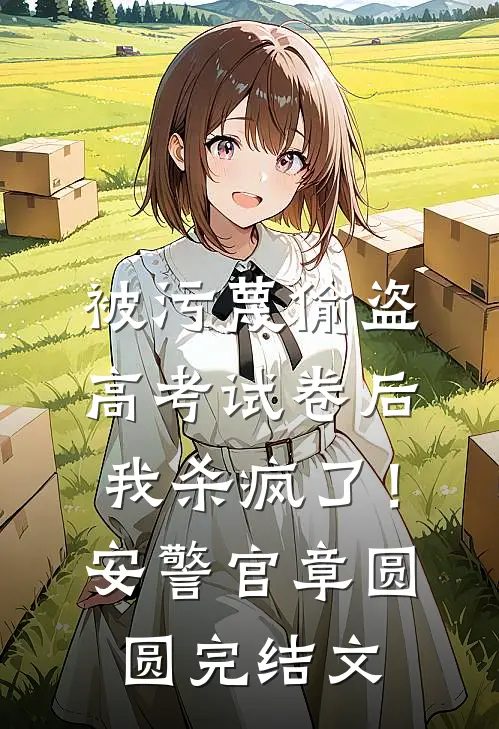被污蔑偷盗高考试卷后，我杀疯了！安警官章圆圆完结文