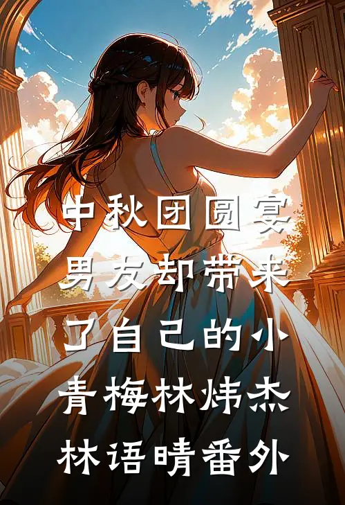 中秋团圆宴，男友却带来了自己的小青梅林炜杰林语晴 番外