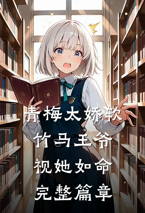 青梅太娇软，竹马王爷视她如命完整篇章