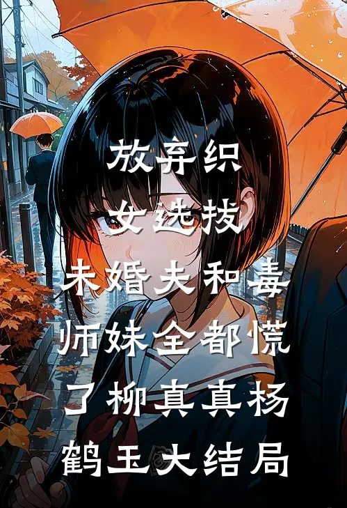 放弃织女选拔，未婚夫和毒师妹全都慌了柳真真杨鹤玉大结局