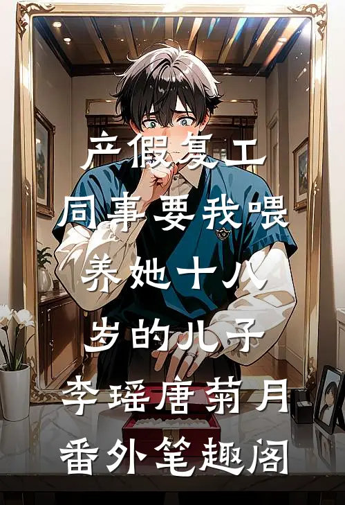 产假复工，同事要我喂养她十八岁的儿子：李瑶唐菊月番外笔趣阁