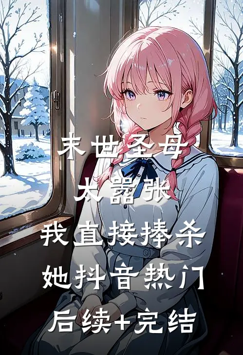 末世圣母太嚣张，我直接捧杀她抖音热门后续+完结