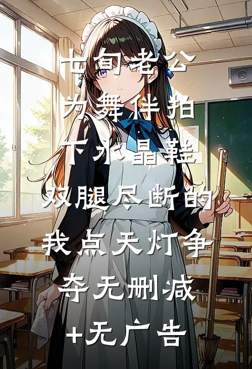 七旬老公为舞伴拍下水晶鞋，双腿尽断的我点天灯争夺无删减+无广告
