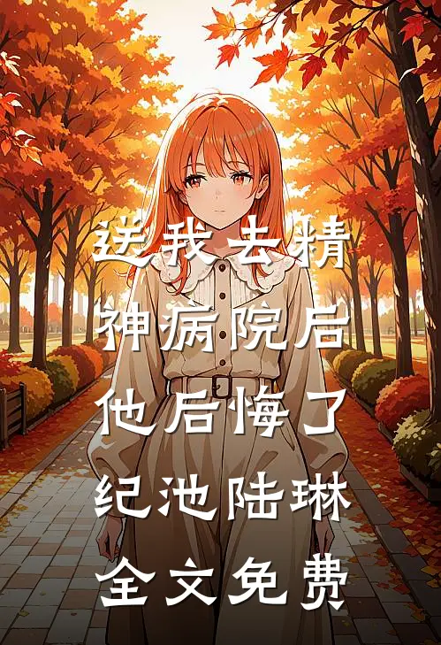 送我去精神病院后，他后悔了纪池陆琳全文免费