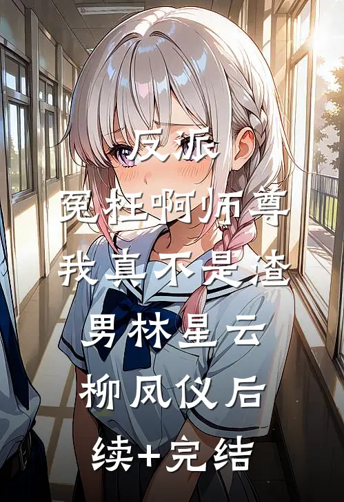 反派：冤枉啊师尊，我真不是渣男林星云柳凤仪后续+完结