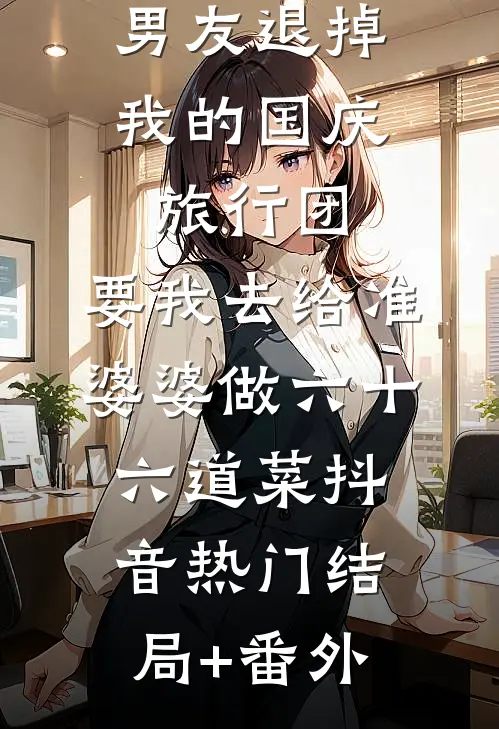 男友退掉我的国庆旅行团，要我去给准婆婆做六十六道菜抖音热门结局+番外