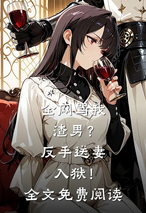 全网骂我渣男？反手送妻入狱！全文免费阅读