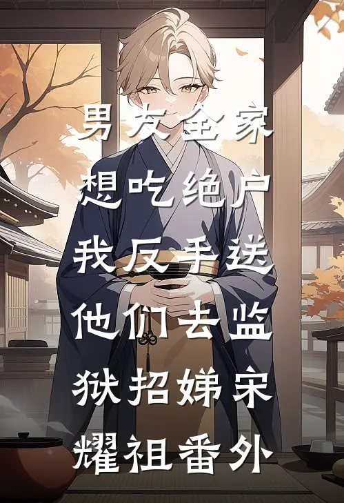 男友全家想吃绝户，我反手送他们去监狱招娣宋耀祖 番外