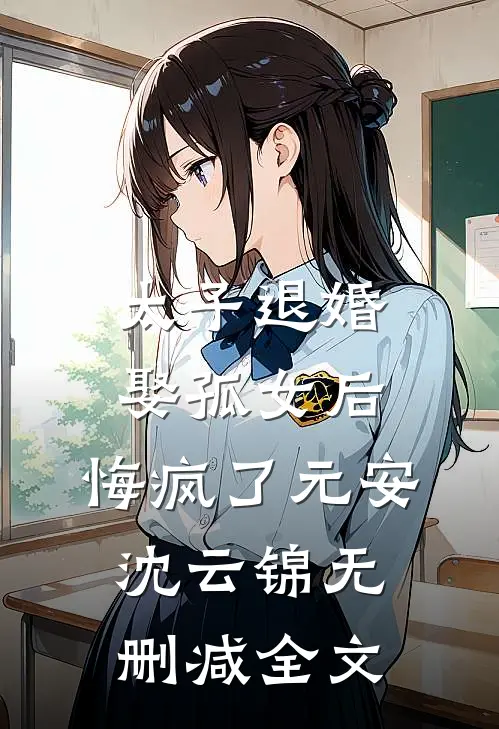 太子退婚娶孤女后，悔疯了元安沈云锦无删减全文