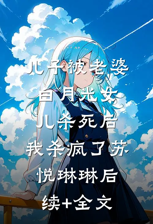 儿子被老婆白月光女儿杀死后，我杀疯了苏悦琳琳后续+全文