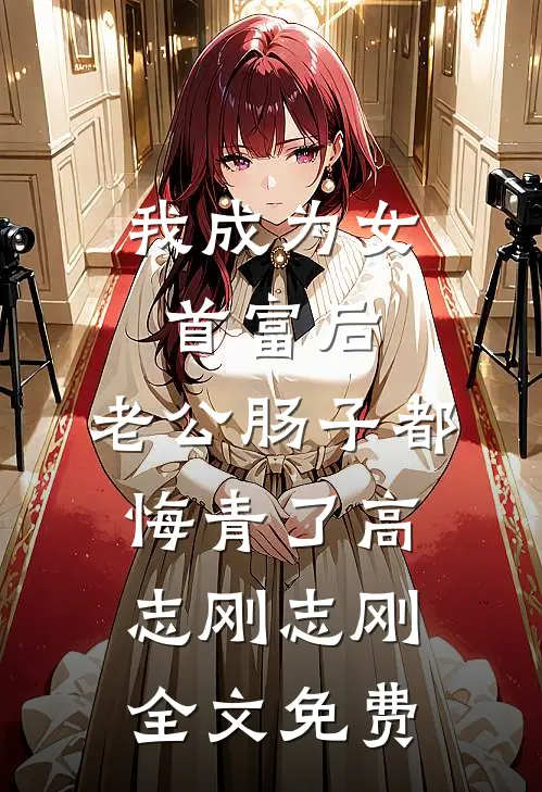 我成为女首富后，老公肠子都悔青了高志刚志刚全文免费