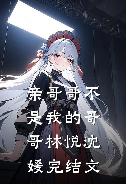亲哥哥不是我的哥哥林悦沈媛完结文