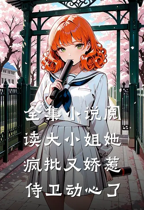 全集小说阅读大小姐她疯批又娇惹，侍卫动心了