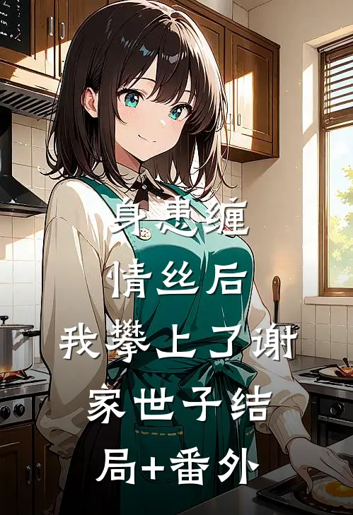 身患缠情丝后，我攀上了谢家世子结局+番外