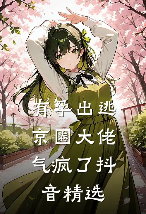 有孕出逃，京圈大佬气疯了抖音精选