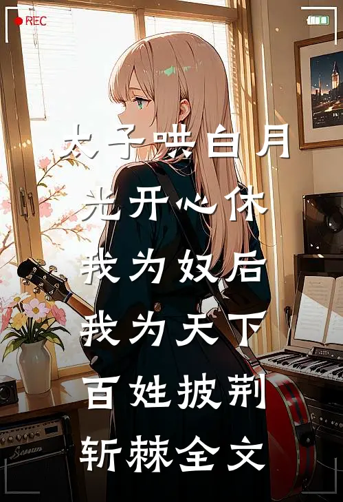 太子哄白月光开心休我为奴后，我为天下百姓披荆斩棘全文