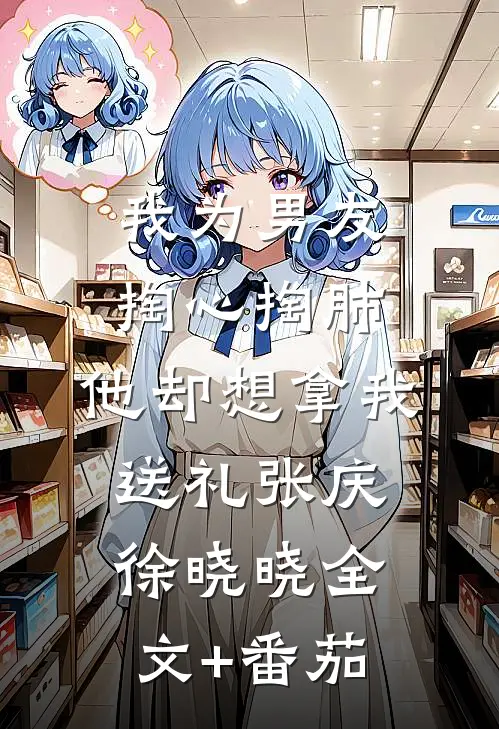 我为男友掏心掏肺，他却想拿我送礼张庆徐晓晓全文+番茄