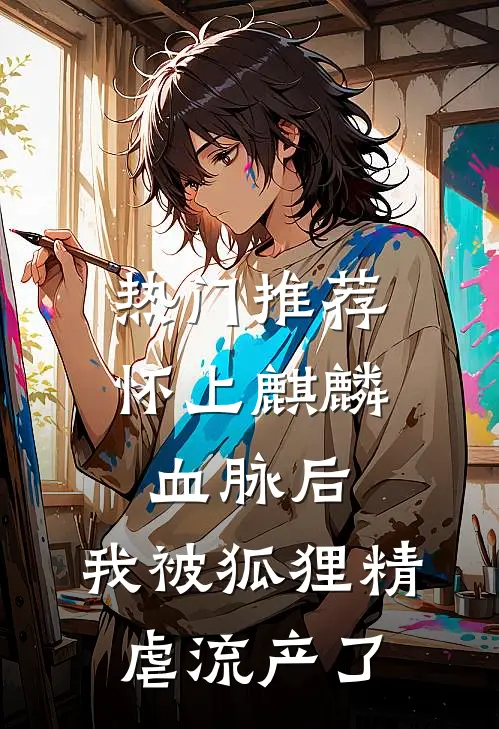 热门推荐怀上麒麟血脉后，我被狐狸精虐流产了