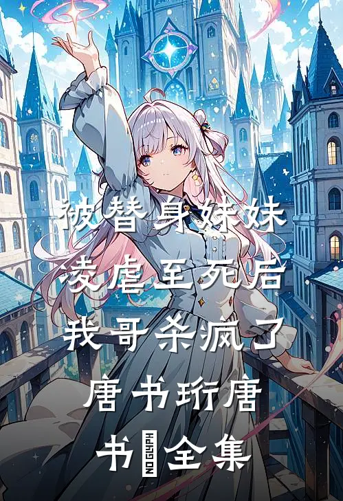 被替身妹妹凌虐至死后，我哥杀疯了唐书珩唐书玥 全集
