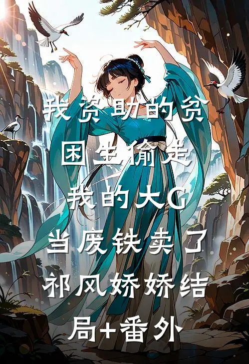 我资助的贫困生偷走我的大G，当废铁卖了祁风娇娇结局+番外