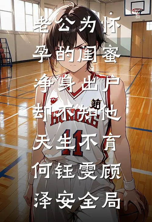 老公为怀孕的闺蜜净身出户，却不知他天生不育何钰雯顾泽安全局
