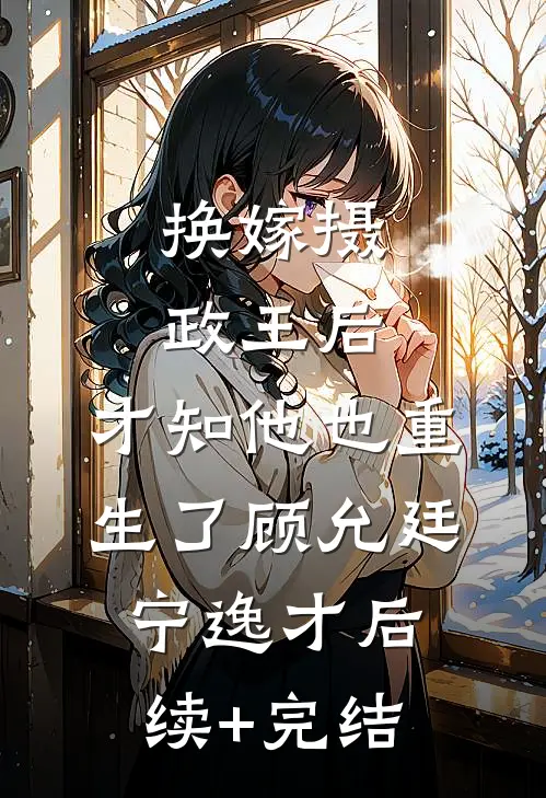 换嫁摄政王后，才知他也重生了顾允廷宁逸才后续+完结