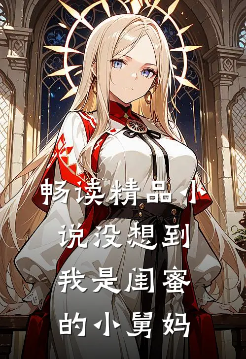 畅读精品小说没想到我是闺蜜的小舅妈