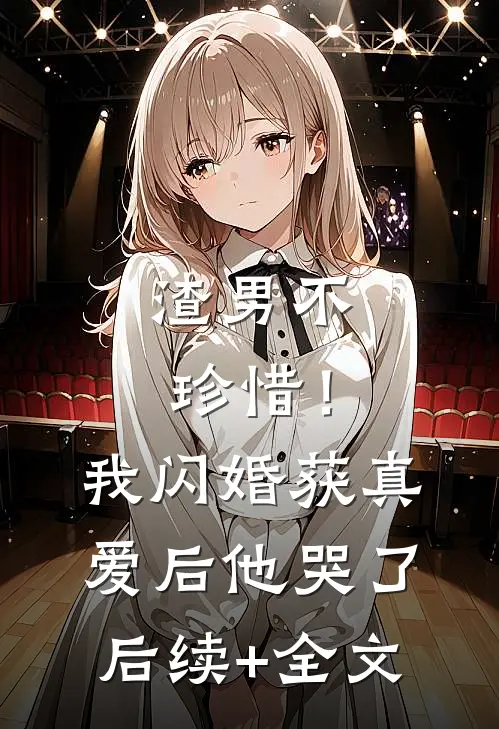 渣男不珍惜！我闪婚获真爱后他哭了后续+全文