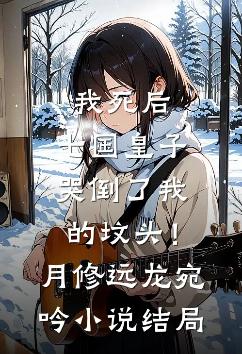 我死后，七国皇子哭倒了我的坟头！月修远龙宛吟小说结局