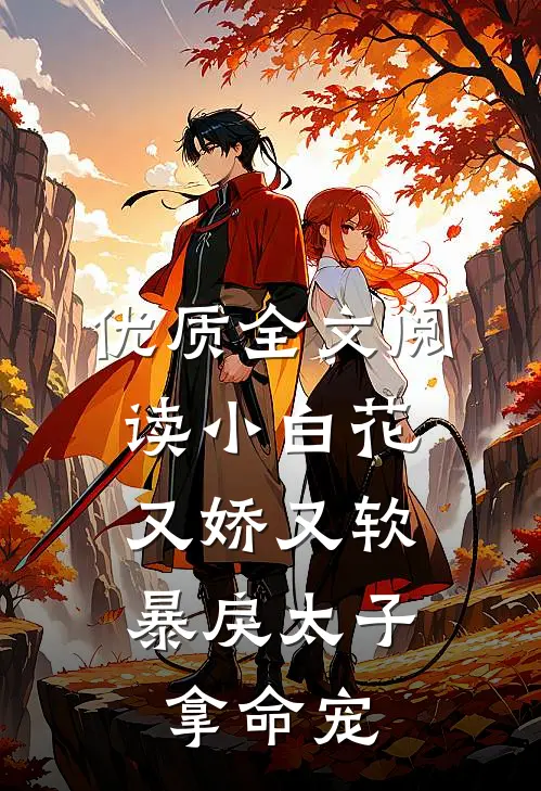 优质全文阅读小白花又娇又软，暴戾太子拿命宠