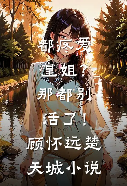 都疼爱“皇姐”？那都别活了！顾怀远楚天城小说