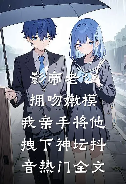 影帝老公拥吻嫩模，我亲手将他拽下神坛抖音热门全文