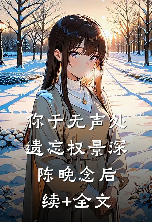 你于无声处遗忘权景深陈晚念后续+全文