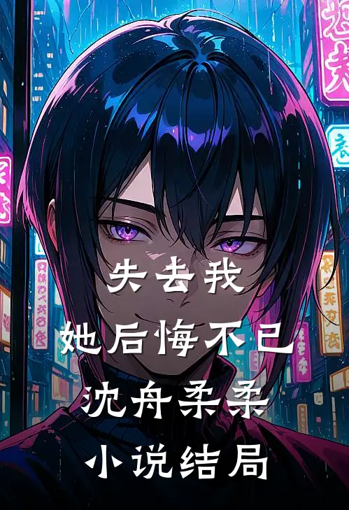 失去我，她后悔不已沈舟柔柔小说结局
