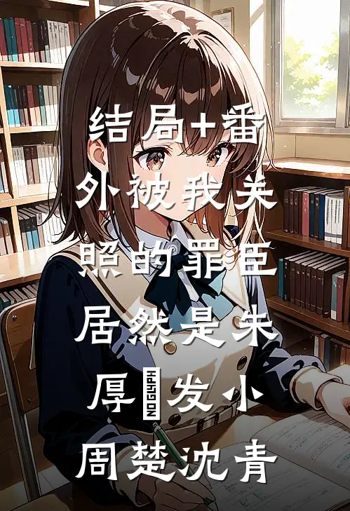 结局+番外被我关照的罪臣，居然是朱厚熜发小周楚沈青