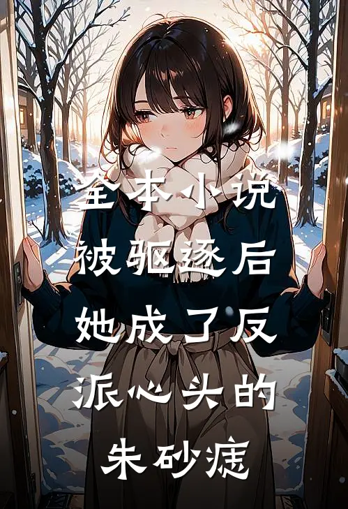 全本小说被驱逐后，她成了反派心头的朱砂痣