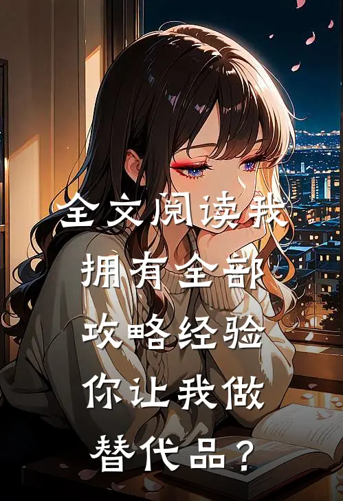 全文阅读我拥有全部攻略经验，你让我做替代品？