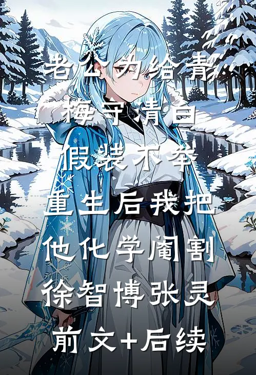 老公为给青梅守清白假装不举，重生后我把他化学阉割徐智博张灵前文+后续