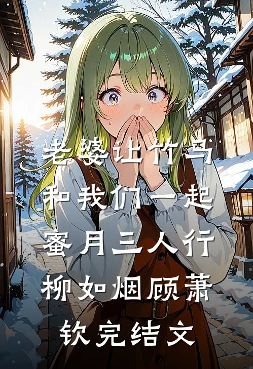 老婆让竹马和我们一起蜜月三人行柳如烟顾萧钦完结文