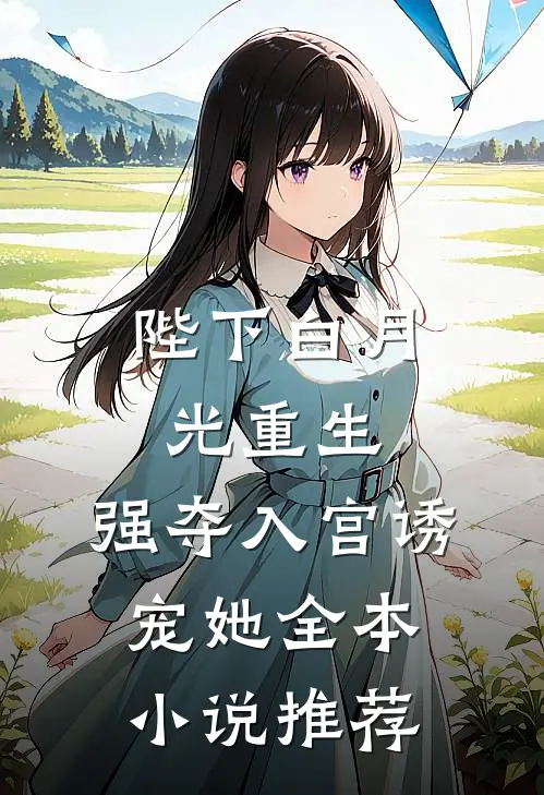 陛下白月光重生，强夺入宫诱宠她全本小说推荐