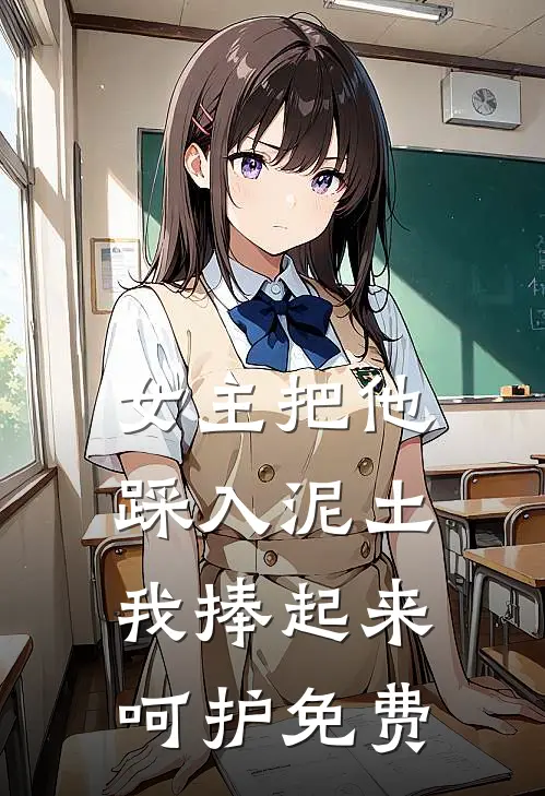 女主把他踩入泥土,我捧起来呵护免费阅读